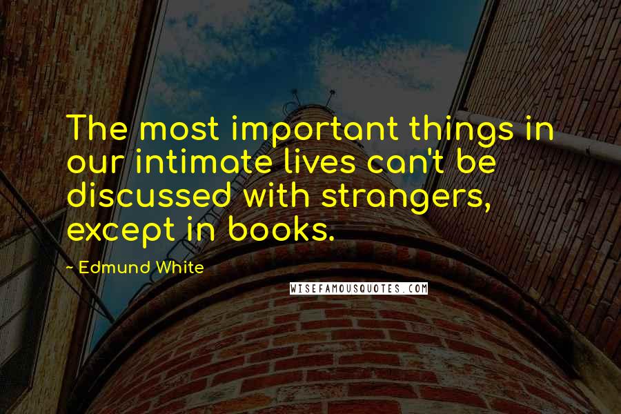 Edmund White Quotes: The most important things in our intimate lives can't be discussed with strangers, except in books.