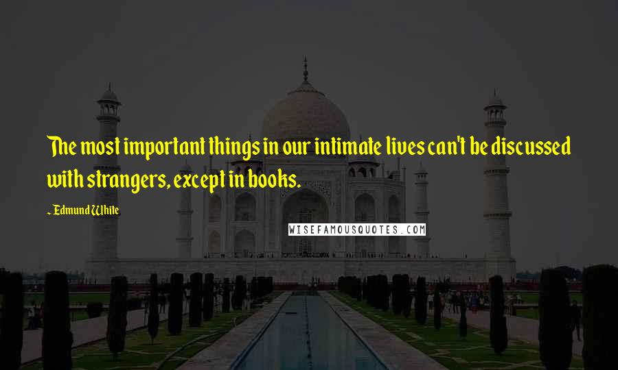 Edmund White Quotes: The most important things in our intimate lives can't be discussed with strangers, except in books.