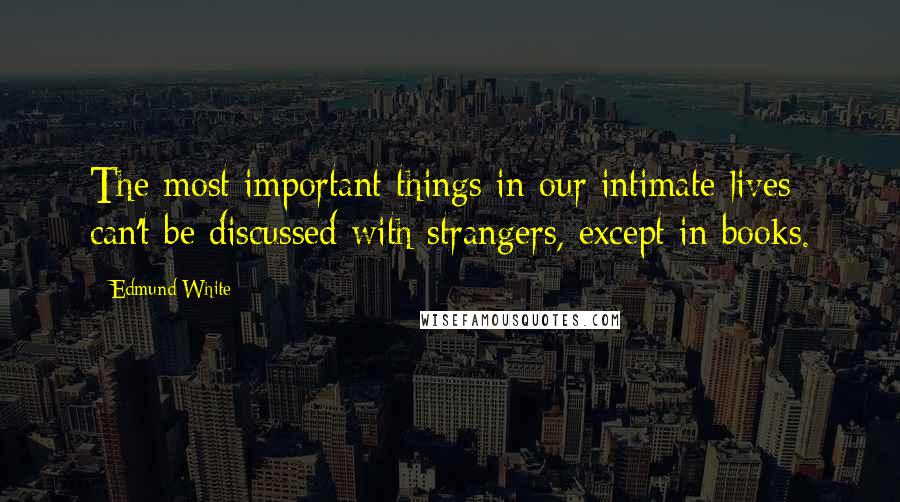 Edmund White Quotes: The most important things in our intimate lives can't be discussed with strangers, except in books.