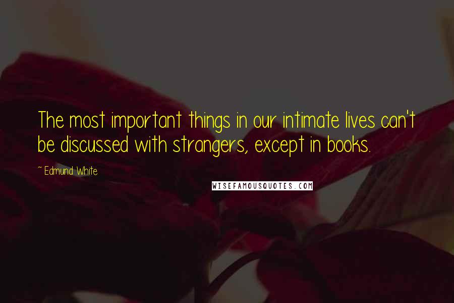 Edmund White Quotes: The most important things in our intimate lives can't be discussed with strangers, except in books.