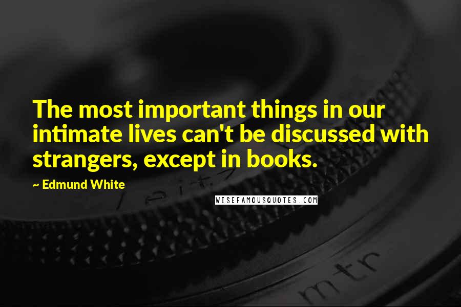 Edmund White Quotes: The most important things in our intimate lives can't be discussed with strangers, except in books.