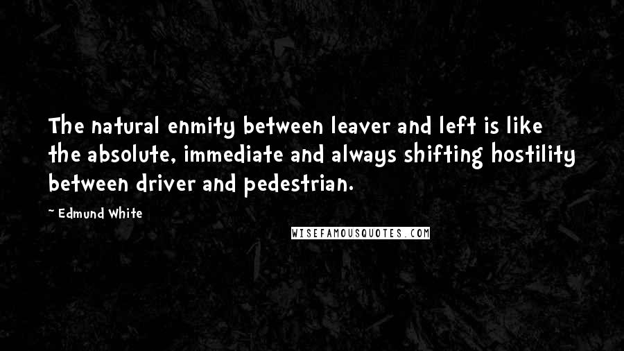 Edmund White Quotes: The natural enmity between leaver and left is like the absolute, immediate and always shifting hostility between driver and pedestrian.