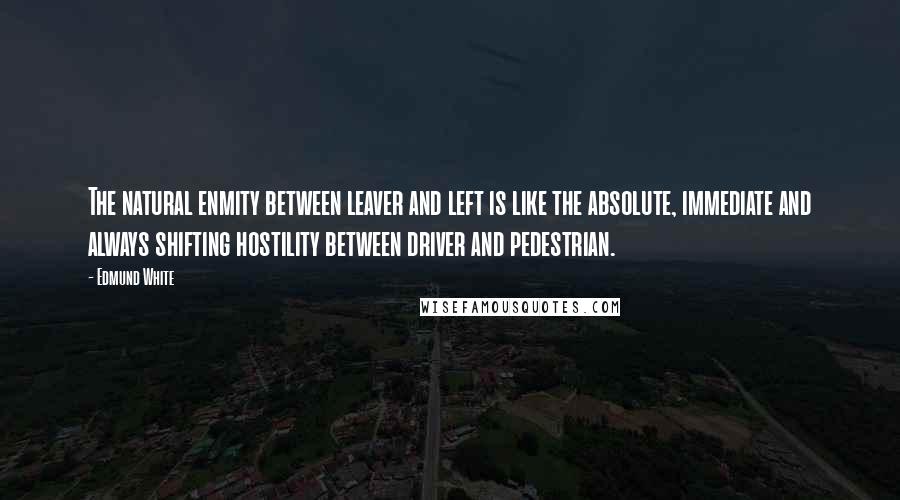 Edmund White Quotes: The natural enmity between leaver and left is like the absolute, immediate and always shifting hostility between driver and pedestrian.