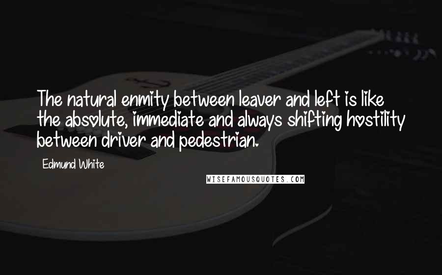 Edmund White Quotes: The natural enmity between leaver and left is like the absolute, immediate and always shifting hostility between driver and pedestrian.