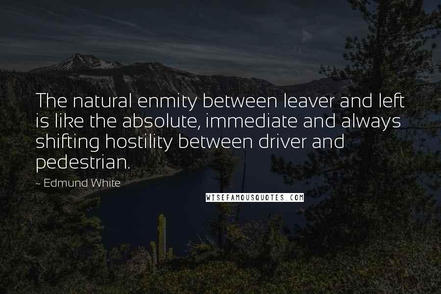 Edmund White Quotes: The natural enmity between leaver and left is like the absolute, immediate and always shifting hostility between driver and pedestrian.