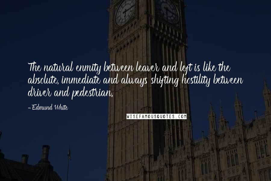 Edmund White Quotes: The natural enmity between leaver and left is like the absolute, immediate and always shifting hostility between driver and pedestrian.