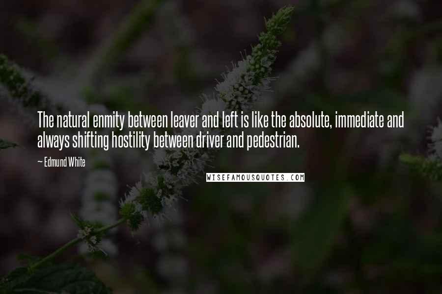 Edmund White Quotes: The natural enmity between leaver and left is like the absolute, immediate and always shifting hostility between driver and pedestrian.