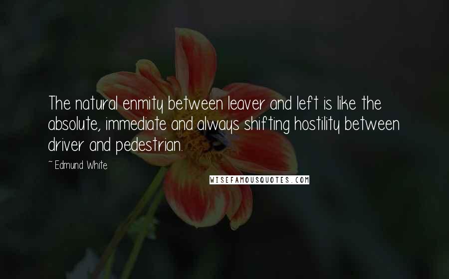 Edmund White Quotes: The natural enmity between leaver and left is like the absolute, immediate and always shifting hostility between driver and pedestrian.