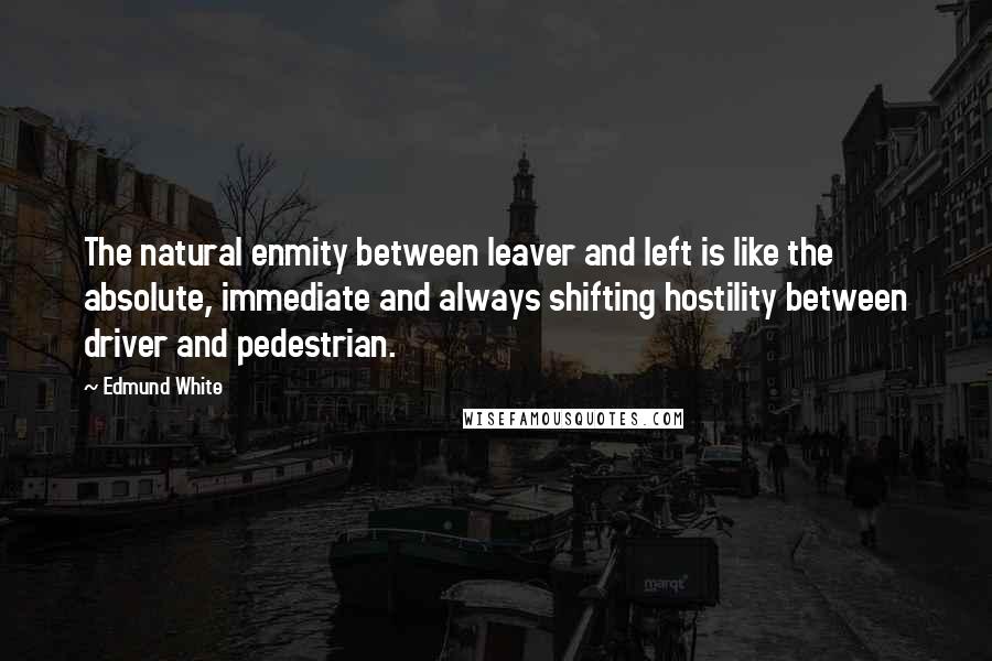 Edmund White Quotes: The natural enmity between leaver and left is like the absolute, immediate and always shifting hostility between driver and pedestrian.