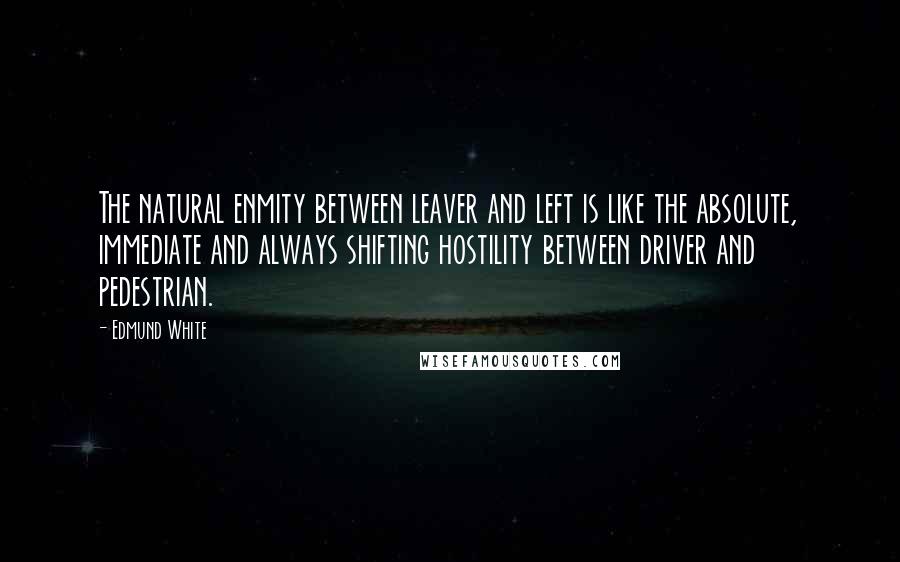 Edmund White Quotes: The natural enmity between leaver and left is like the absolute, immediate and always shifting hostility between driver and pedestrian.