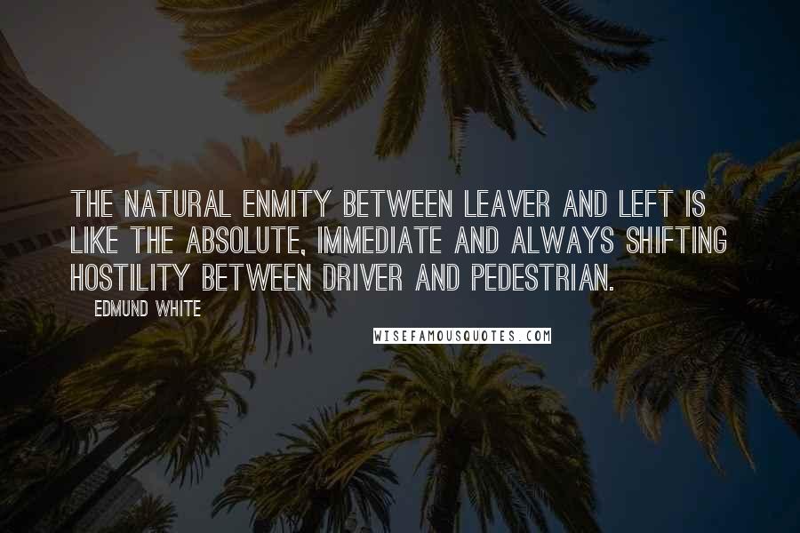 Edmund White Quotes: The natural enmity between leaver and left is like the absolute, immediate and always shifting hostility between driver and pedestrian.