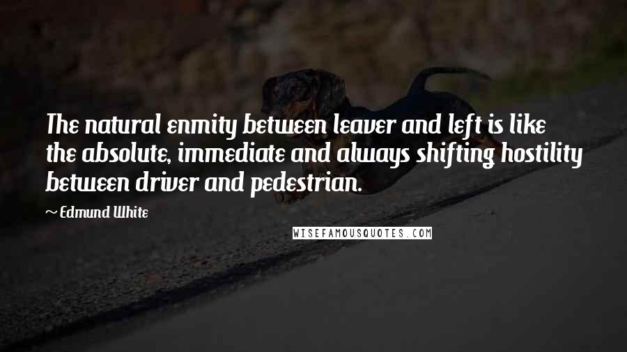 Edmund White Quotes: The natural enmity between leaver and left is like the absolute, immediate and always shifting hostility between driver and pedestrian.