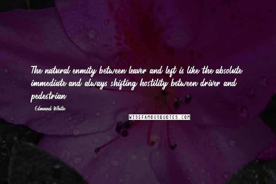 Edmund White Quotes: The natural enmity between leaver and left is like the absolute, immediate and always shifting hostility between driver and pedestrian.