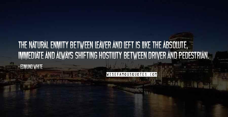 Edmund White Quotes: The natural enmity between leaver and left is like the absolute, immediate and always shifting hostility between driver and pedestrian.