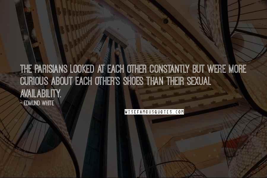 Edmund White Quotes: The Parisians looked at each other constantly but were more curious about each other's shoes than their sexual availability.