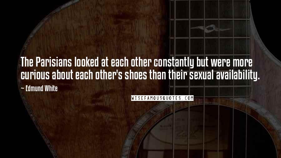 Edmund White Quotes: The Parisians looked at each other constantly but were more curious about each other's shoes than their sexual availability.