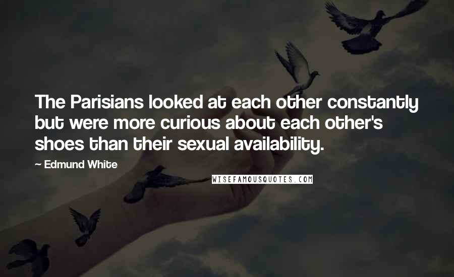 Edmund White Quotes: The Parisians looked at each other constantly but were more curious about each other's shoes than their sexual availability.