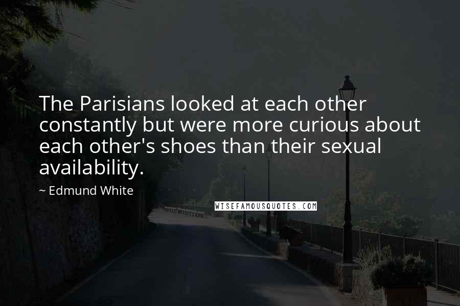 Edmund White Quotes: The Parisians looked at each other constantly but were more curious about each other's shoes than their sexual availability.