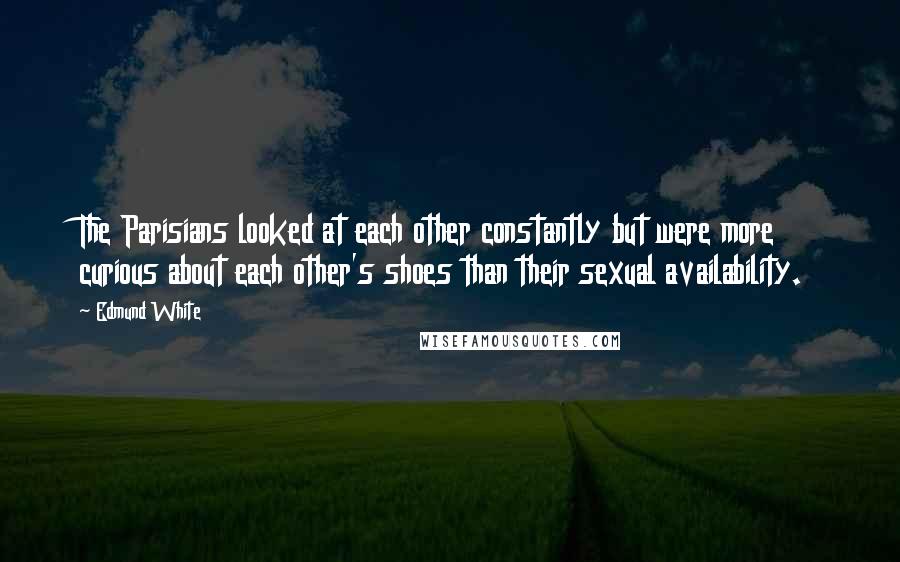 Edmund White Quotes: The Parisians looked at each other constantly but were more curious about each other's shoes than their sexual availability.