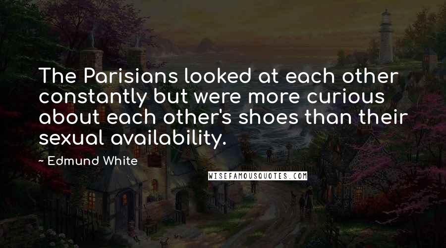 Edmund White Quotes: The Parisians looked at each other constantly but were more curious about each other's shoes than their sexual availability.