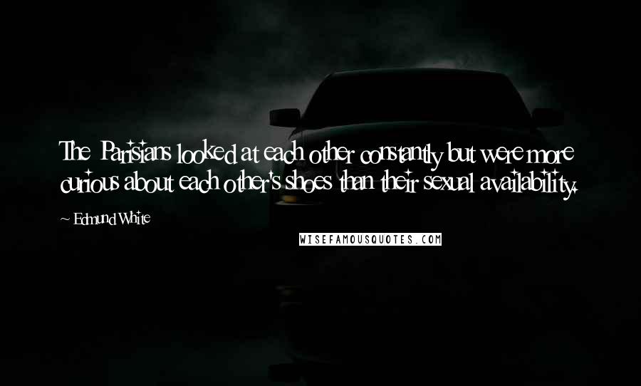 Edmund White Quotes: The Parisians looked at each other constantly but were more curious about each other's shoes than their sexual availability.