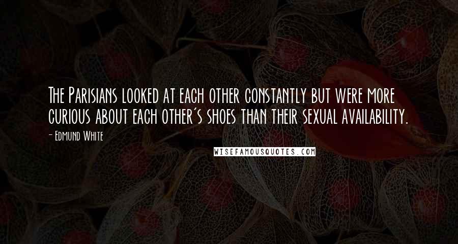 Edmund White Quotes: The Parisians looked at each other constantly but were more curious about each other's shoes than their sexual availability.