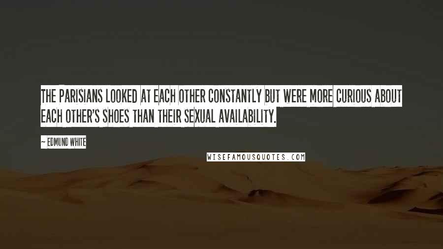 Edmund White Quotes: The Parisians looked at each other constantly but were more curious about each other's shoes than their sexual availability.