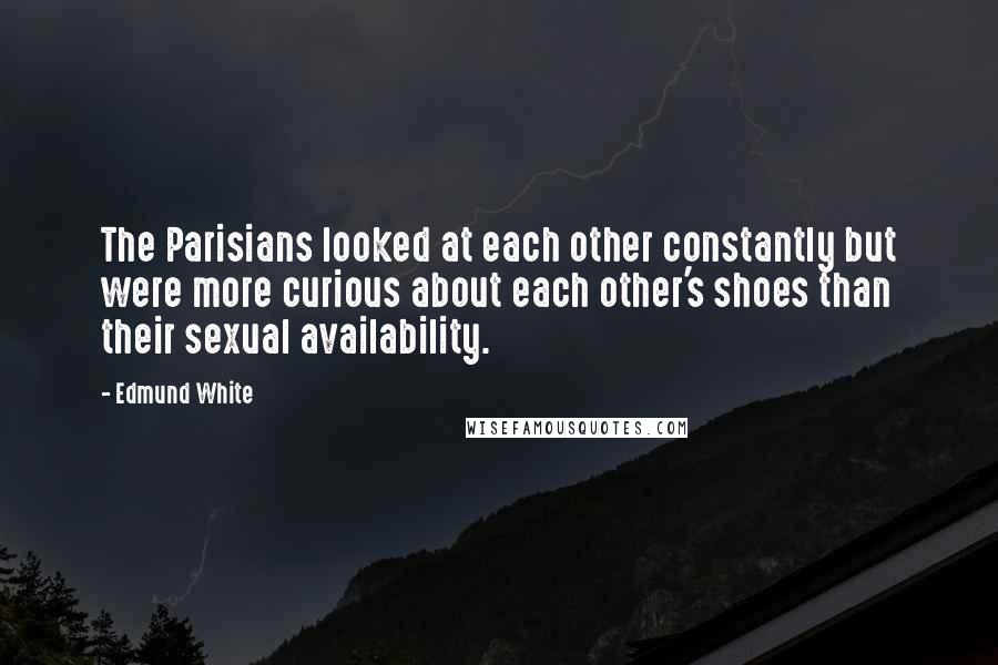 Edmund White Quotes: The Parisians looked at each other constantly but were more curious about each other's shoes than their sexual availability.