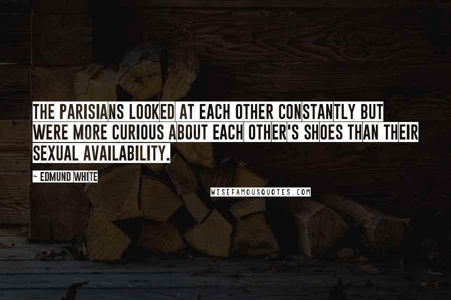 Edmund White Quotes: The Parisians looked at each other constantly but were more curious about each other's shoes than their sexual availability.