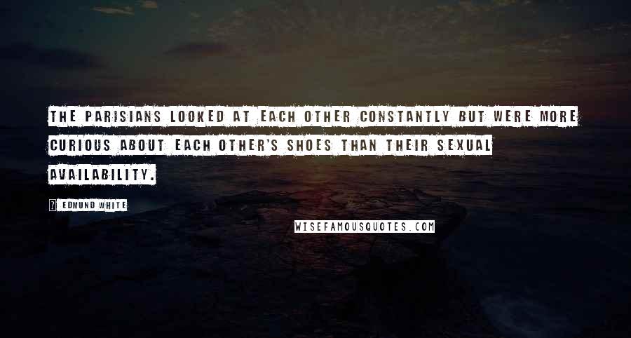 Edmund White Quotes: The Parisians looked at each other constantly but were more curious about each other's shoes than their sexual availability.