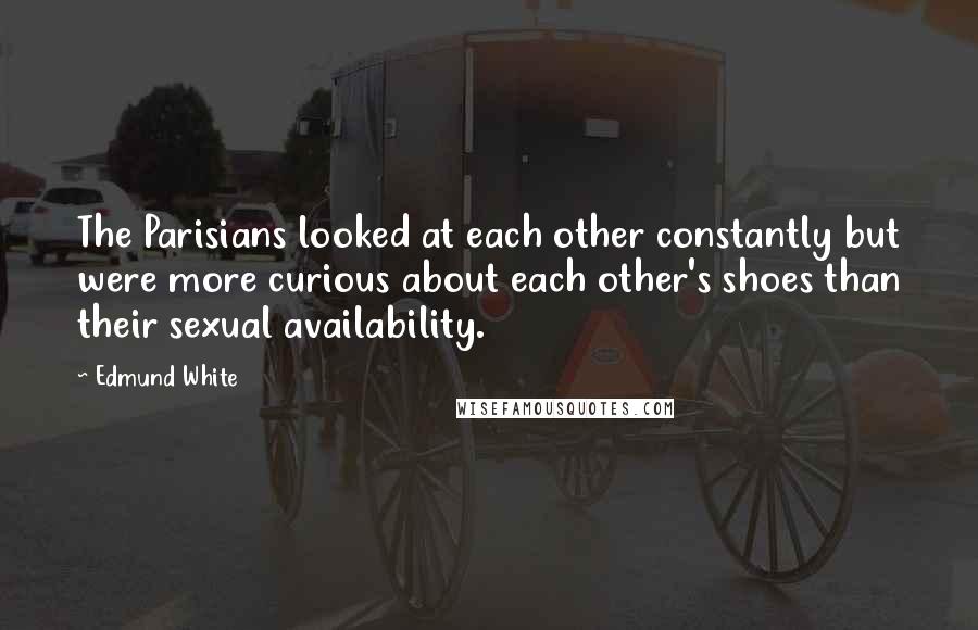 Edmund White Quotes: The Parisians looked at each other constantly but were more curious about each other's shoes than their sexual availability.