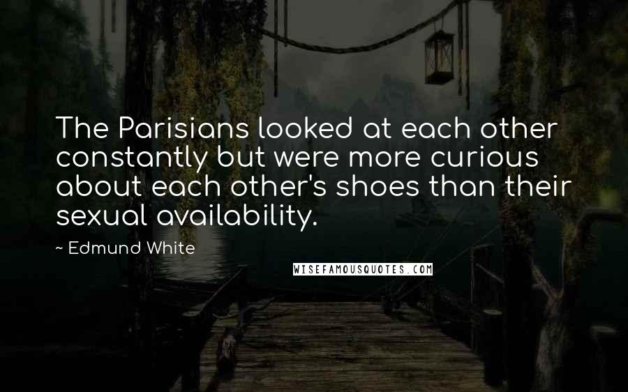 Edmund White Quotes: The Parisians looked at each other constantly but were more curious about each other's shoes than their sexual availability.