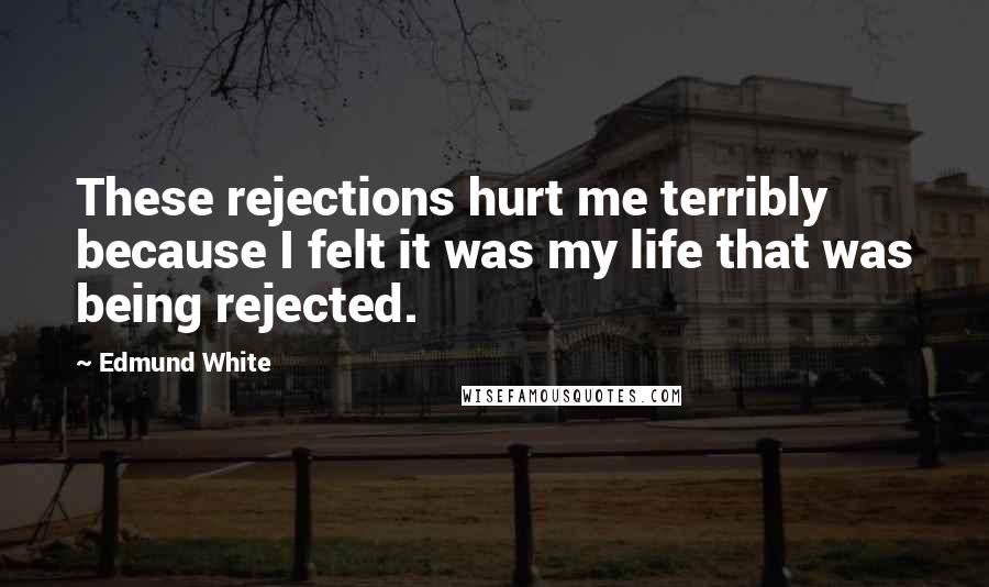 Edmund White Quotes: These rejections hurt me terribly because I felt it was my life that was being rejected.