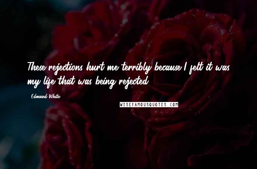 Edmund White Quotes: These rejections hurt me terribly because I felt it was my life that was being rejected.