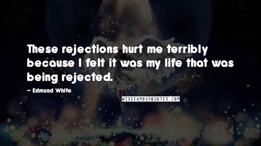 Edmund White Quotes: These rejections hurt me terribly because I felt it was my life that was being rejected.