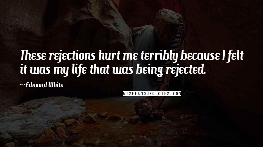 Edmund White Quotes: These rejections hurt me terribly because I felt it was my life that was being rejected.