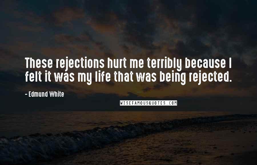Edmund White Quotes: These rejections hurt me terribly because I felt it was my life that was being rejected.