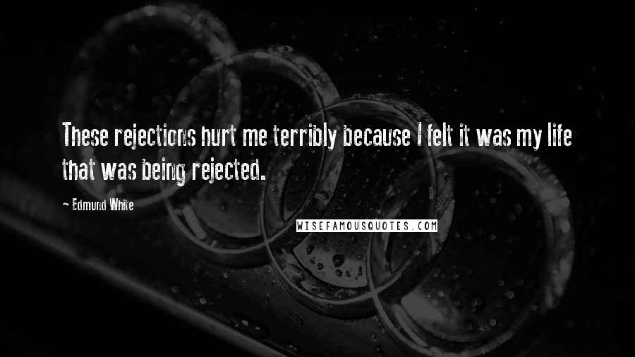 Edmund White Quotes: These rejections hurt me terribly because I felt it was my life that was being rejected.