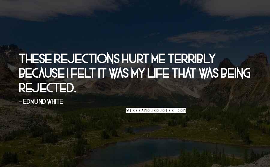 Edmund White Quotes: These rejections hurt me terribly because I felt it was my life that was being rejected.