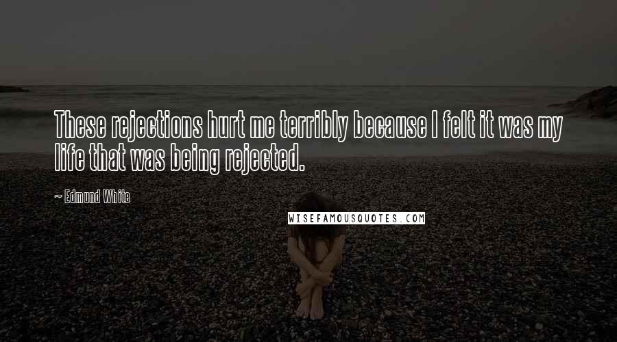 Edmund White Quotes: These rejections hurt me terribly because I felt it was my life that was being rejected.