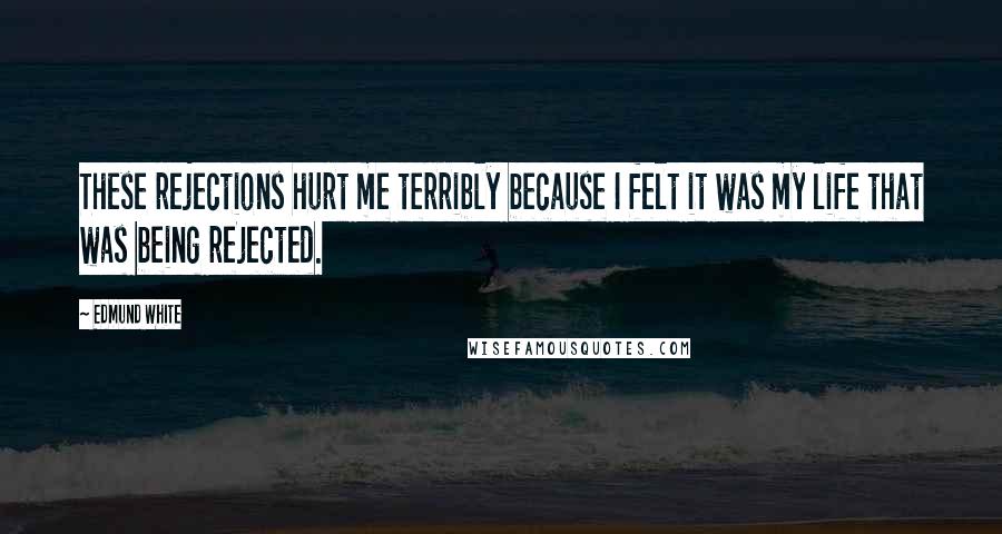 Edmund White Quotes: These rejections hurt me terribly because I felt it was my life that was being rejected.