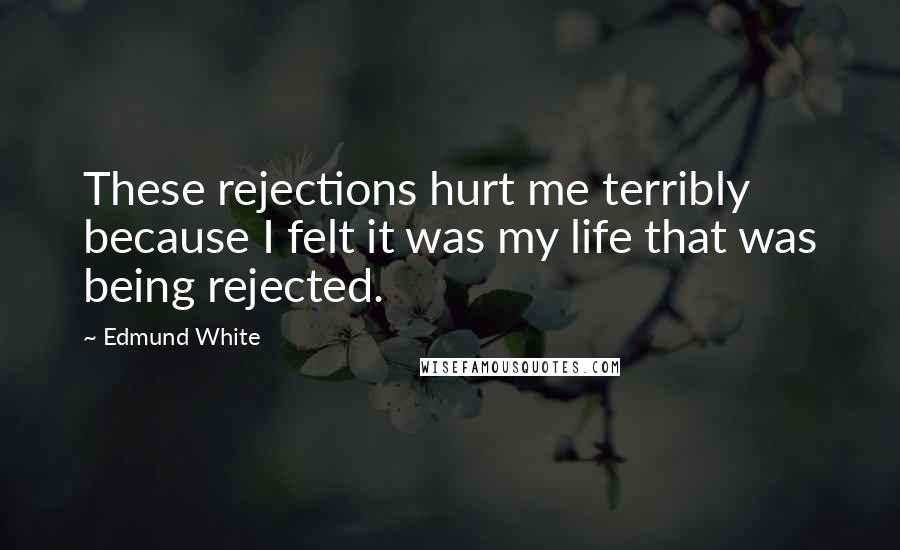 Edmund White Quotes: These rejections hurt me terribly because I felt it was my life that was being rejected.