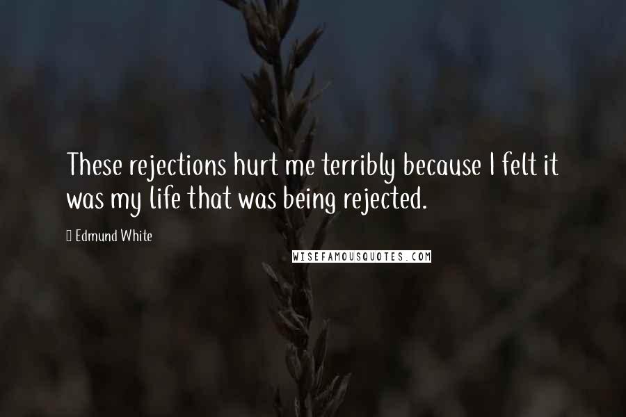 Edmund White Quotes: These rejections hurt me terribly because I felt it was my life that was being rejected.