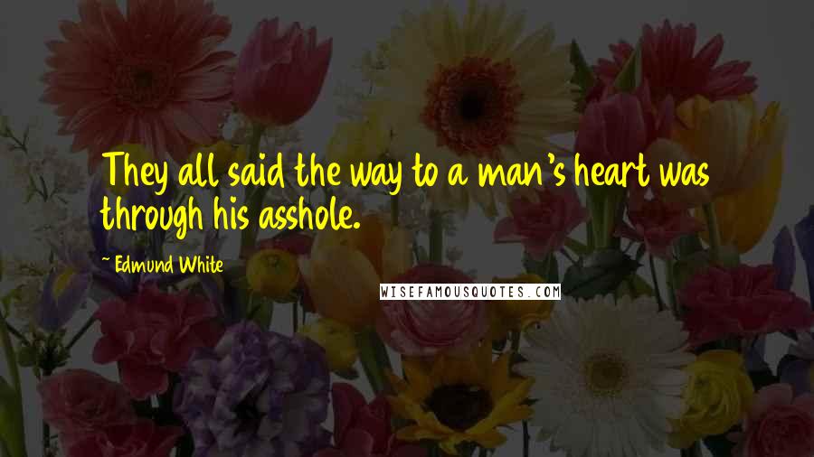Edmund White Quotes: They all said the way to a man's heart was through his asshole.