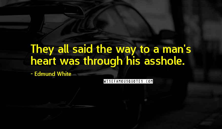 Edmund White Quotes: They all said the way to a man's heart was through his asshole.