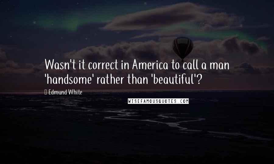 Edmund White Quotes: Wasn't it correct in America to call a man 'handsome' rather than 'beautiful'?