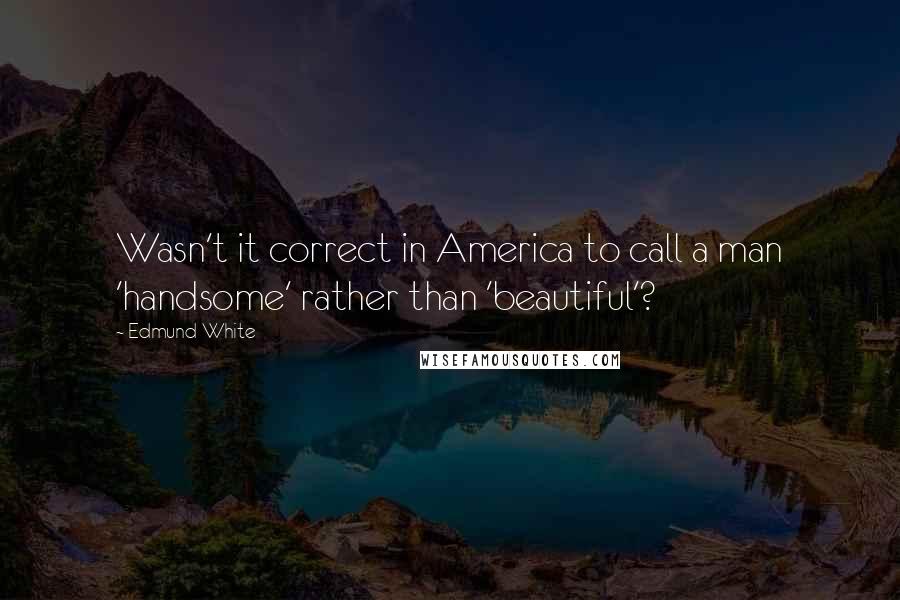 Edmund White Quotes: Wasn't it correct in America to call a man 'handsome' rather than 'beautiful'?
