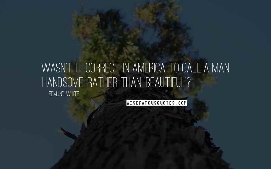 Edmund White Quotes: Wasn't it correct in America to call a man 'handsome' rather than 'beautiful'?