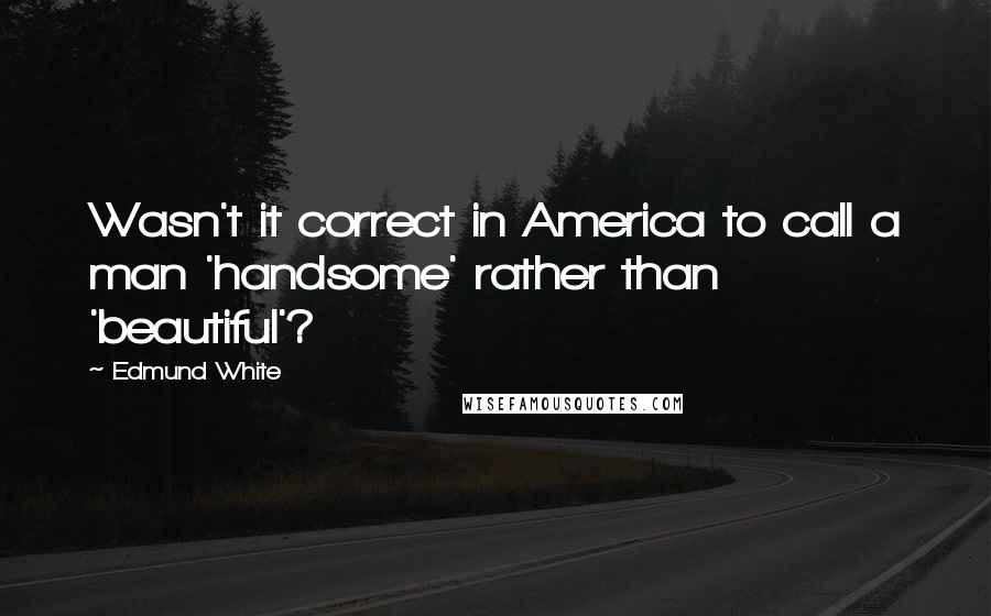 Edmund White Quotes: Wasn't it correct in America to call a man 'handsome' rather than 'beautiful'?