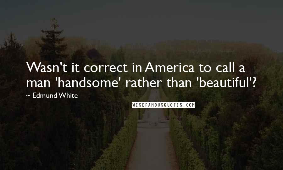 Edmund White Quotes: Wasn't it correct in America to call a man 'handsome' rather than 'beautiful'?